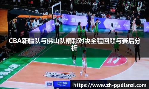 CBA新疆队与佛山队精彩对决全程回顾与赛后分析